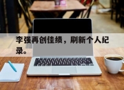 亚博-李强再创佳绩，刷新个人纪录。