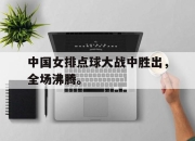 亚博体育-中国女排点球大战中胜出，全场沸腾。