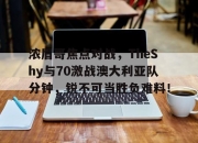 yabo-关于浓眉哥焦点对战，TheShy与70激战澳大利亚队分钟，锐不可当胜负难料！的信息