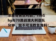 yabo-关于浓眉哥焦点对战，TheShy与70激战澳大利亚队分钟，锐不可当胜负难料！的信息