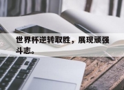 亚博体育-世界杯逆转取胜，展现顽强斗志。
