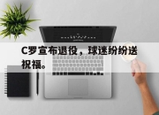 亚博-C罗宣布退役，球迷纷纷送祝福。