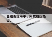 亚博-曼联表现平平，网友纷纷热议。