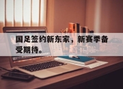 亚博-国足签约新东家，新赛季备受期待。