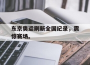 亚博-东京奥运刷新全国纪录，震惊赛场。