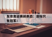 yabo-东京奥运赛前表态：目标只有冠军！