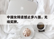 亚博体育-中国女排遗憾止步八强，无缘奖牌。