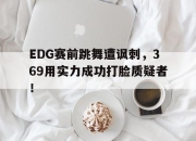 亚博-EDG赛前跳舞遭讽刺，369用实力成功打脸质疑者！