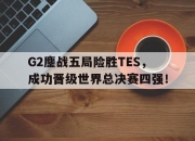 亚博体育-G2鏖战五局险胜TES，成功晋级世界总决赛四强！