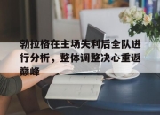 亚博体育-勃拉格在主场失利后全队进行分析，整体调整决心重返巅峰