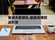 亚博体育-曼城大胜狼队,触底反弹欧战形势