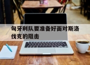 亚博体育-匈牙利队要准备好面对斯洛伐克的阻击