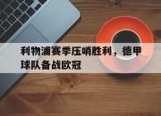 亚博-利物浦赛季压哨胜利，德甲球队备战欧冠