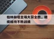 亚博体育-柏林赫塔主场大获全胜，继续维持不败战绩