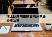 亚博体育-瑞士队成功击败西班牙队晋级半决赛