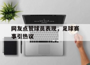 yabo-网友点赞球员表现，足球赛事引热议
