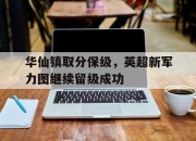 yabo-华仙镇取分保级，英超新军力图继续留级成功