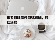 亚博-俄罗斯球员精彩弧线球，轻松进球