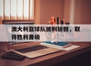 yabo-澳大利亚球队披荆斩棘，取得胜利晋级