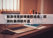 亚博-斯洛伐克前锋乘胜追击，欧洲杯赛持续升温