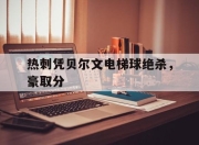 亚博-热刺凭贝尔文电梯球绝杀，豪取分