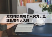 yabo-激烈对抗展现个人实力，篮球比赛引人入胜