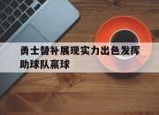 亚博体育-勇士替补展现实力出色发挥助球队赢球