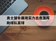 亚博体育-勇士替补展现实力出色发挥助球队赢球