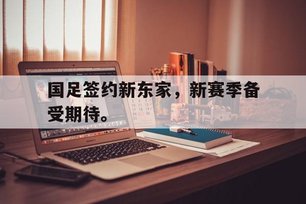 国足签约新东家，新赛季备受期待。