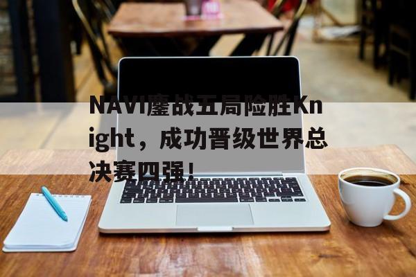 NAVI鏖战五局险胜Knight，成功晋级世界总决赛四强！