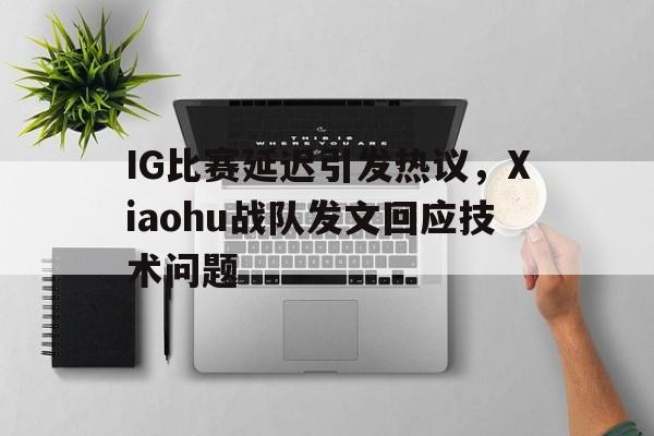 IG比赛延迟引发热议，Xiaohu战队发文回应技术问题