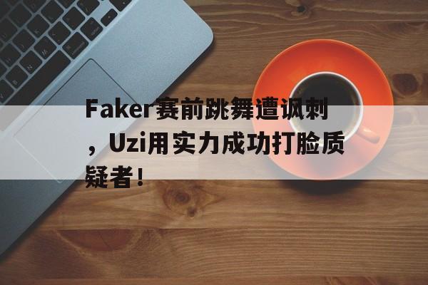 Faker赛前跳舞遭讽刺，Uzi用实力成功打脸质疑者！