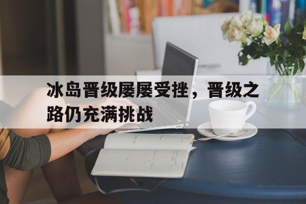 冰岛晋级屡屡受挫，晋级之路仍充满挑战