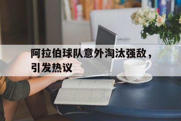 阿拉伯球队意外淘汰强敌，引发热议