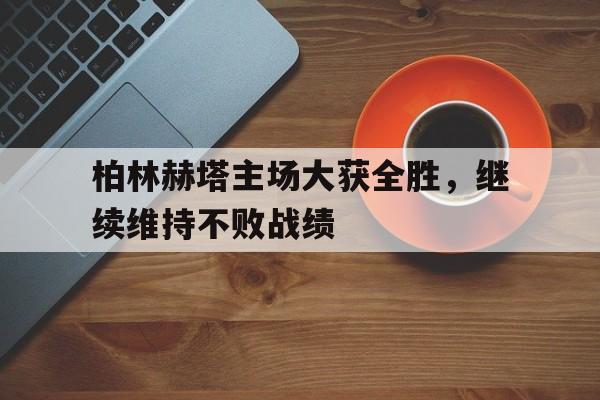 柏林赫塔主场大获全胜，继续维持不败战绩