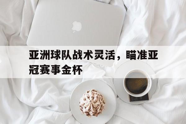 亚洲球队战术灵活，瞄准亚冠赛事金杯