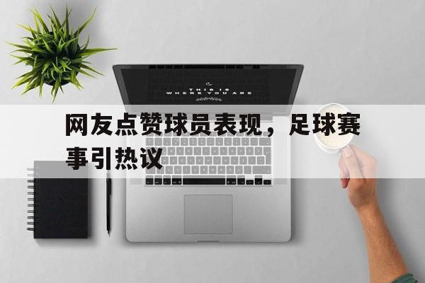 网友点赞球员表现，足球赛事引热议