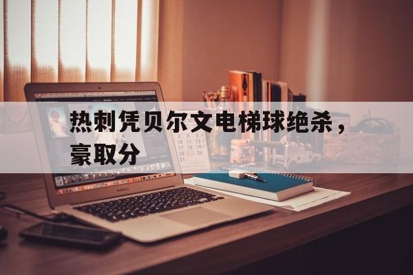 热刺凭贝尔文电梯球绝杀，豪取分