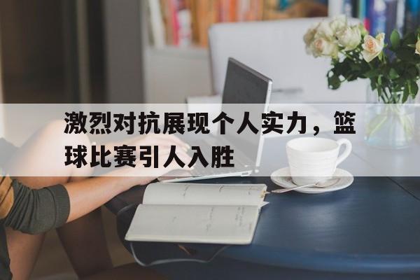 激烈对抗展现个人实力，篮球比赛引人入胜